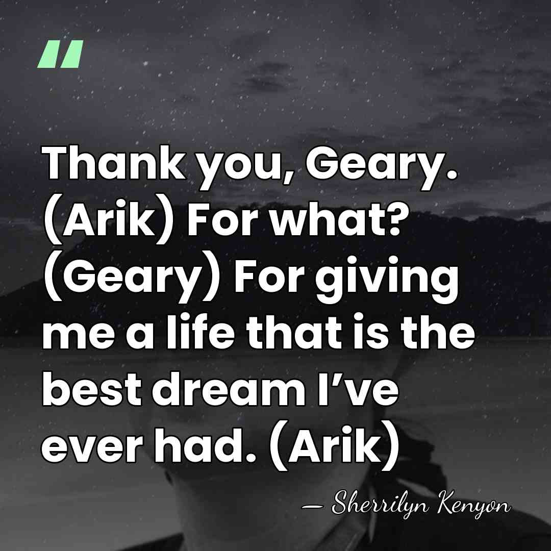 Thank you, Geary. (Arik) For what? (Geary) For giving me a life&hellip; - Sherrilyn Kenyon