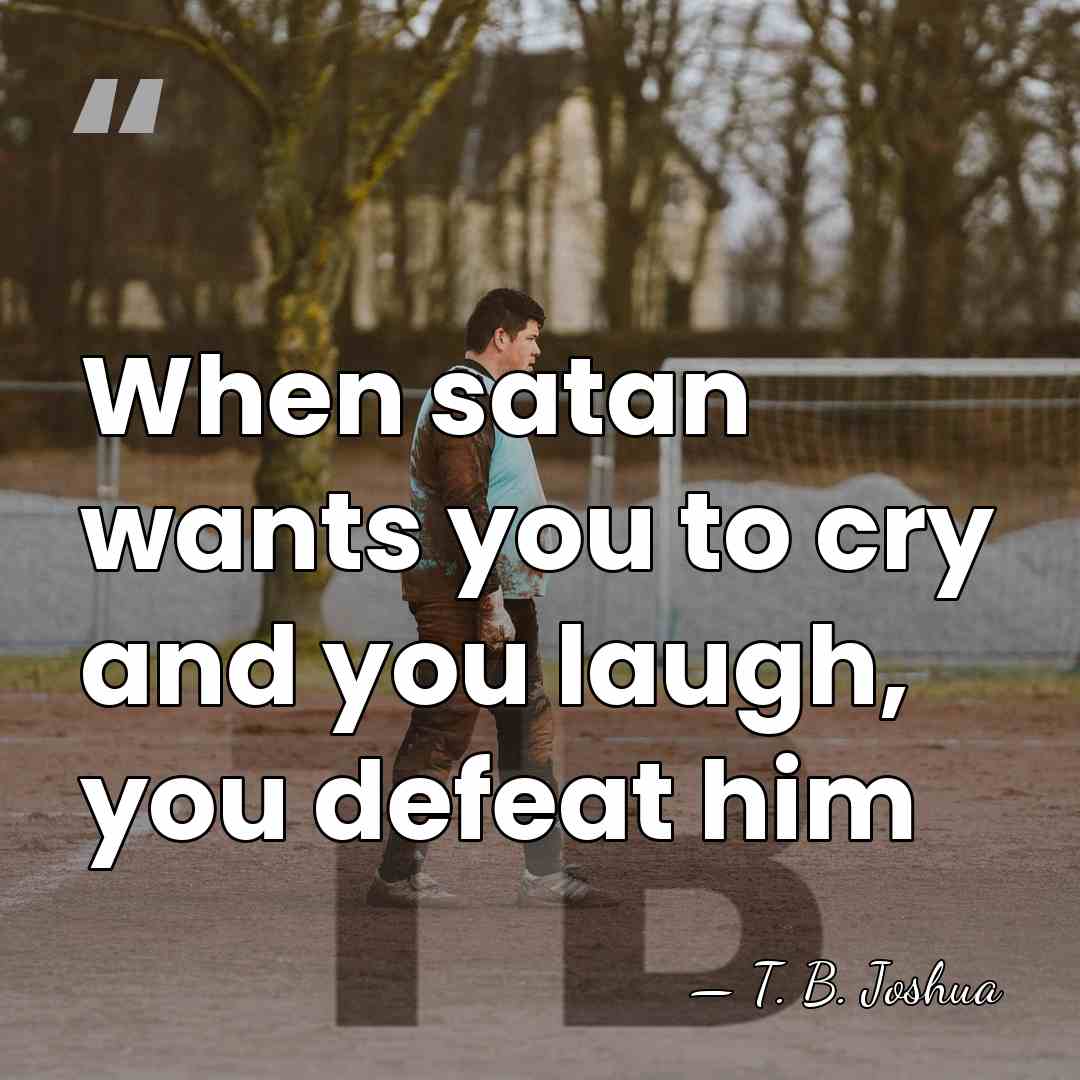 When satan wants you to cry and you laugh, you defeat him - T. B. Joshua