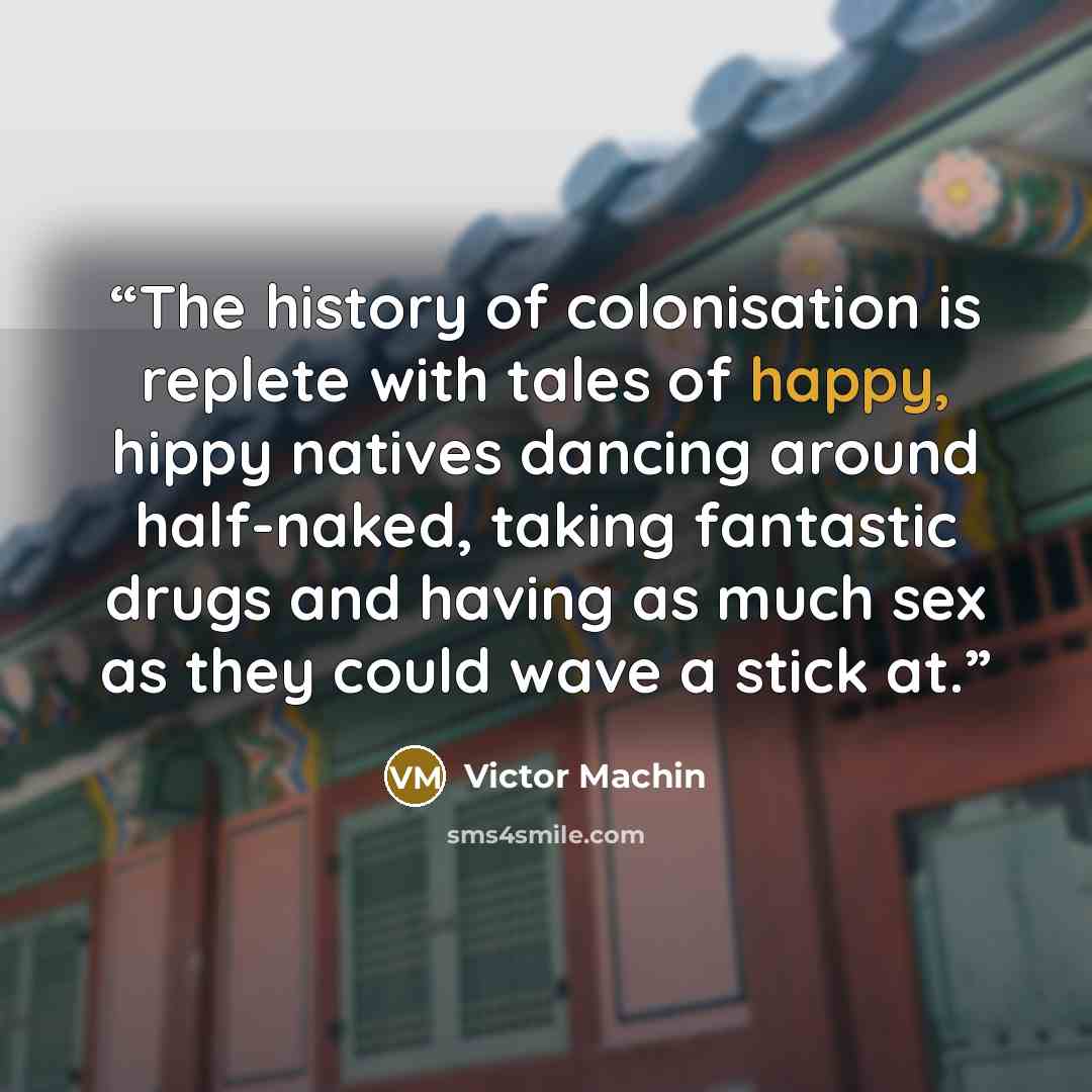 “The history of colonisation is replete with tales of happy, hippy natives dancing around half-naked, taking fantastic drugs and having as much sex as they could wave a stick at.” quote by Victor Machin