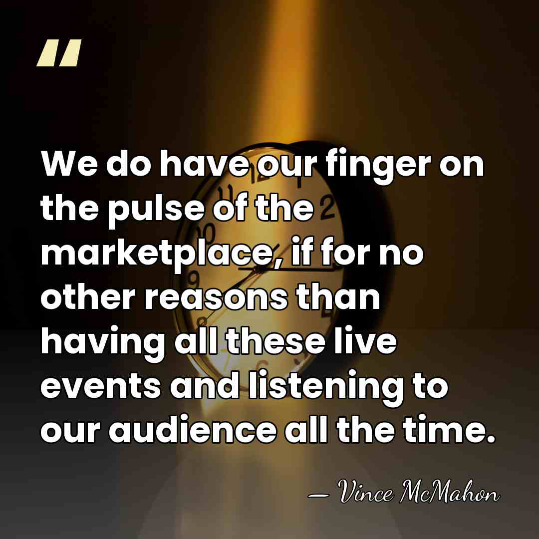 We do have our finger on the pulse of the marketplace, if&hellip; - Vince McMahon