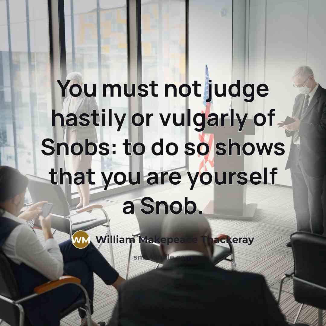 “You must not judge hastily or vulgarly of Snobs: to…” quote by William Makepeace Thackeray