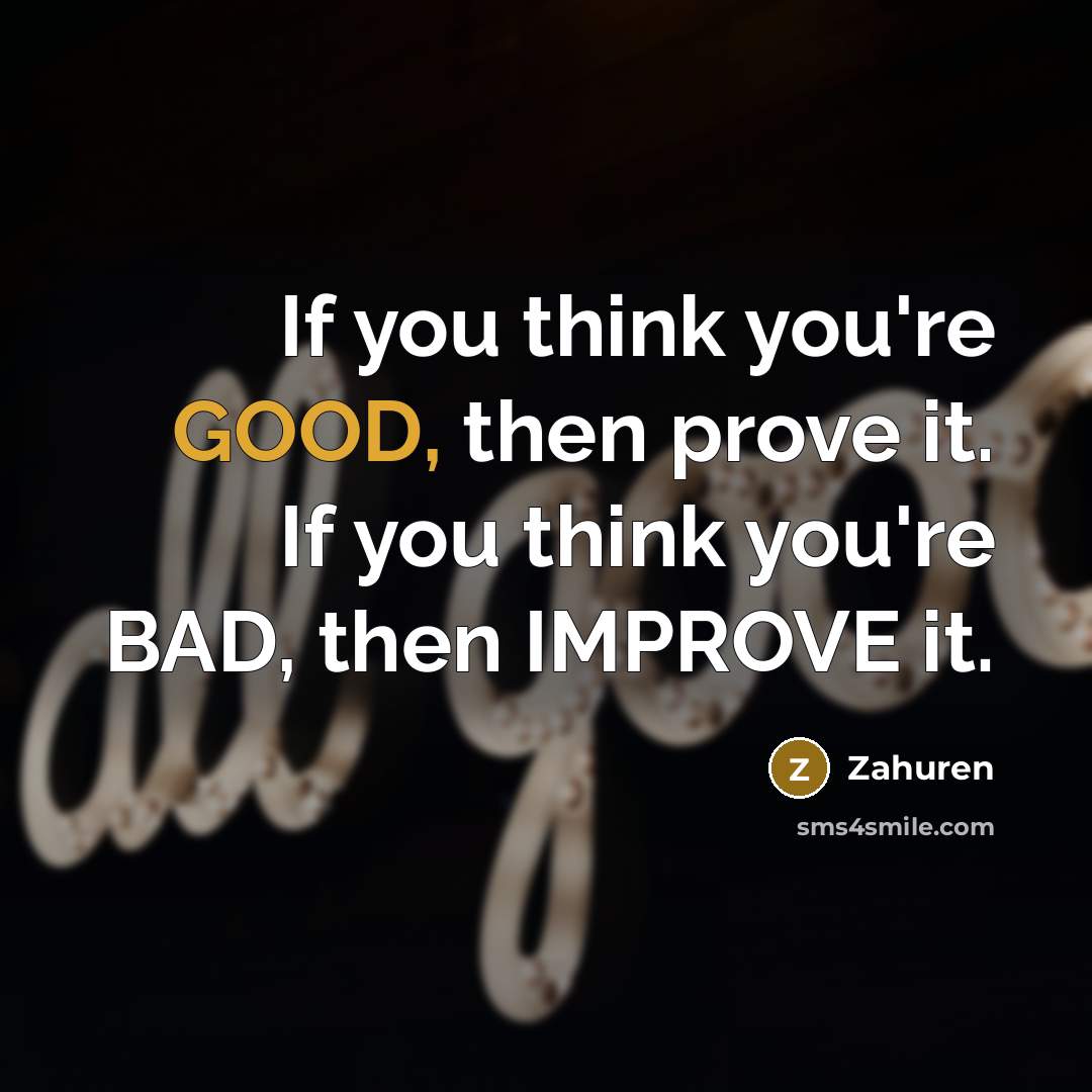 “If you think you're GOOD, then prove it. If you think you're BAD, then IMPROVE it.” quote by Zahuren