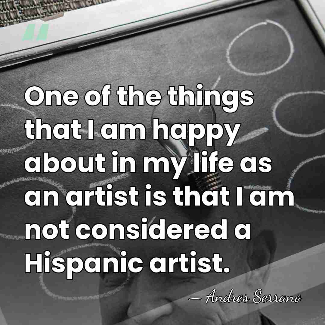 One of the things that I am happy about in my life&hellip; - Andres Serrano