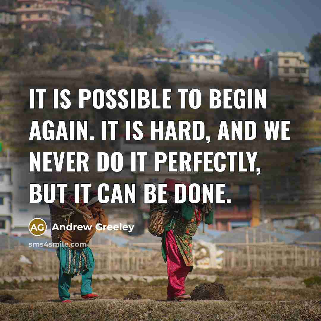 “It is possible to begin again. It is hard, and we never do it perfectly, but it can be done.” quote by Andrew Greeley