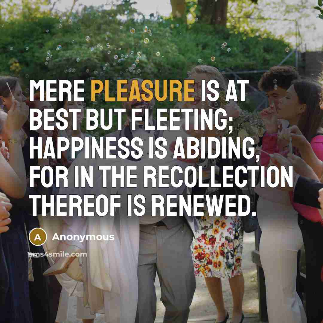 “Mere pleasure is at best but fleeting; happiness is abiding,…” quote by Anonymous