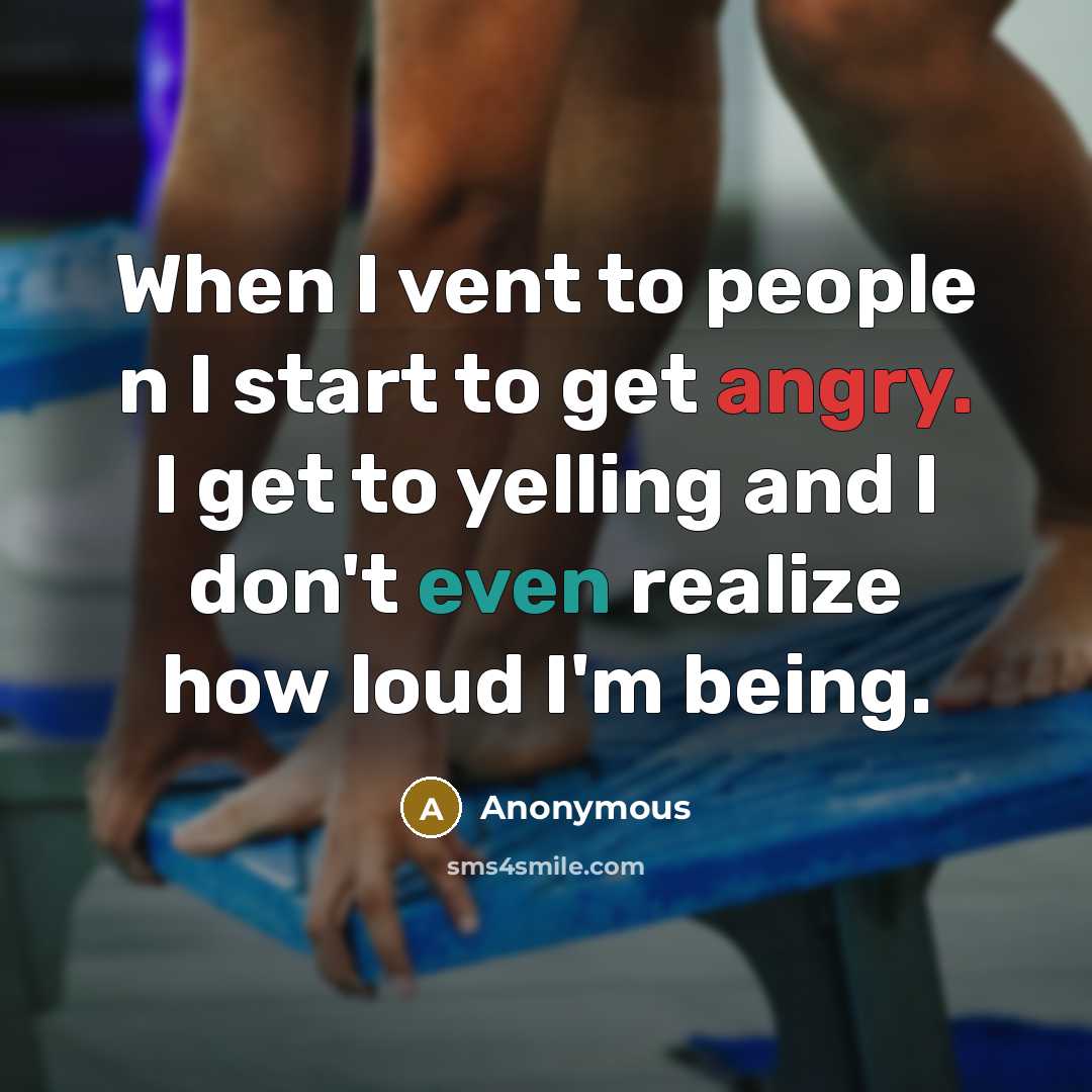“When I vent to people n I start to get angry. I get to yelling and I don't even realize how loud I'm being.” quote by Anonymous