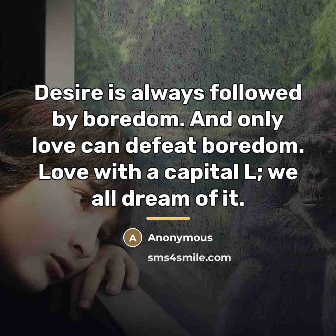 “Desire is always followed by boredom. And only love can…” quote by Anonymous