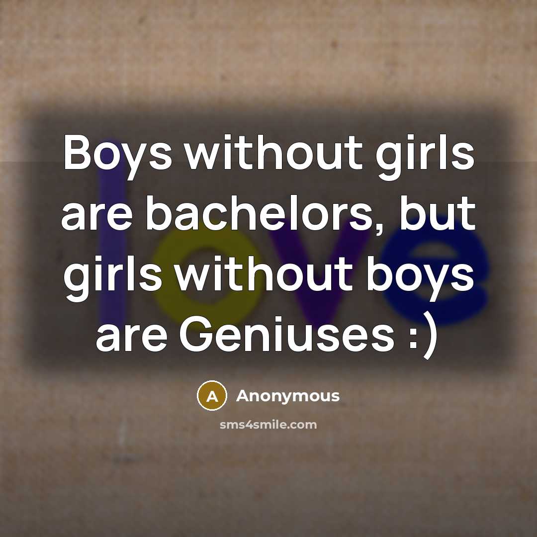 “Boys without girls are bachelors, but girls without boys are Geniuses :)” quote by Anonymous