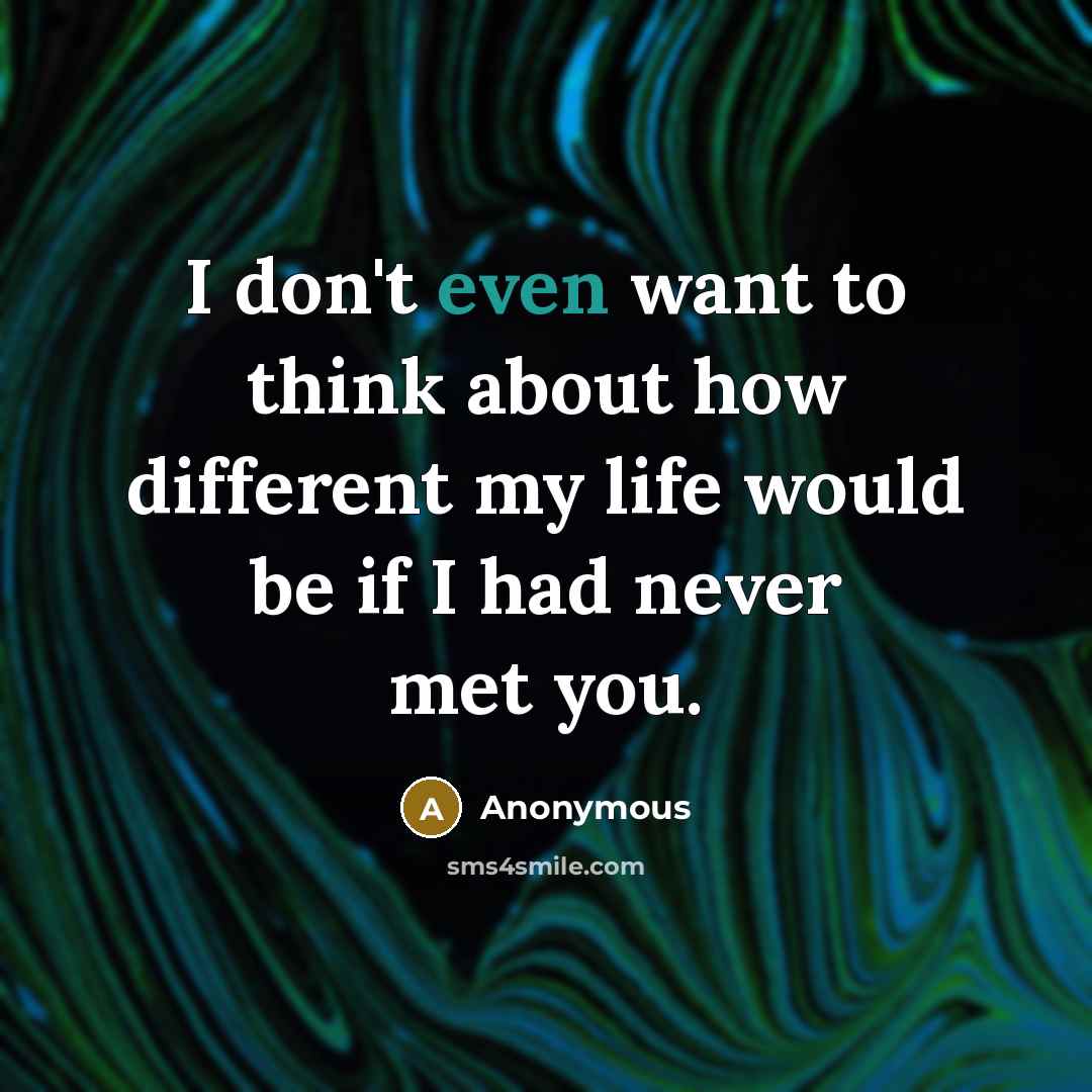 “I don't even want to think about how different my life would be if I had never met you.” quote by Anonymous