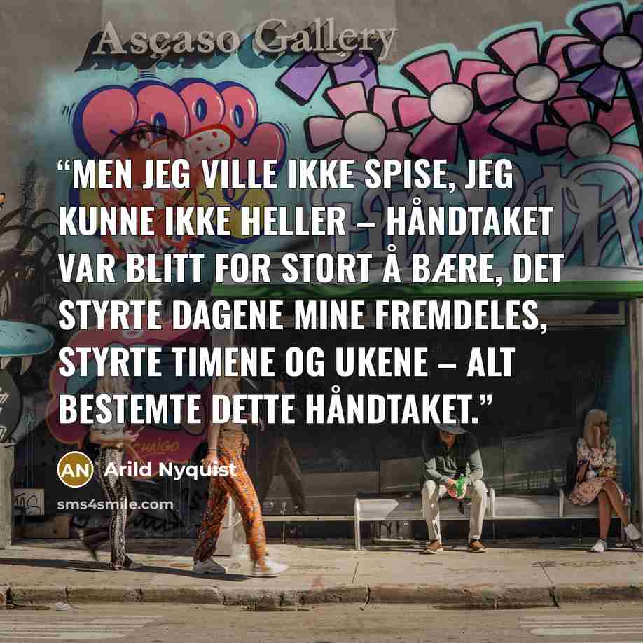 “Men jeg ville ikke spise, jeg kunne ikke heller – håndtaket var blitt for stort å bære, det styrte dagene mine fremdeles, styrte timene og ukene – alt bestemte dette håndtaket.” quote by Arild Nyquist