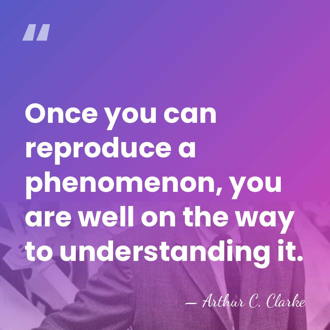 Once you can reproduce a phenomenon, you are well on the way&hellip; - Arthur C. Clarke