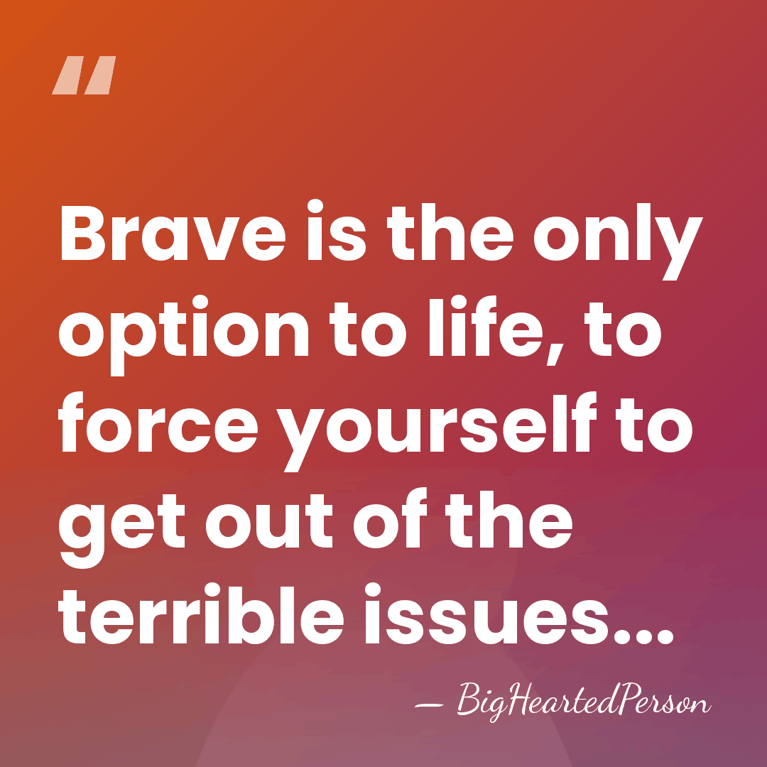 Brave is the only option to life, to force yourself to get&hellip; - BigHeartedPerson