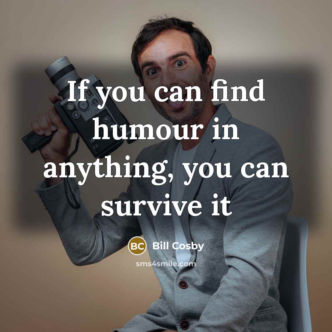 “If you can find humour in anything, you can survive…” quote by Bill Cosby