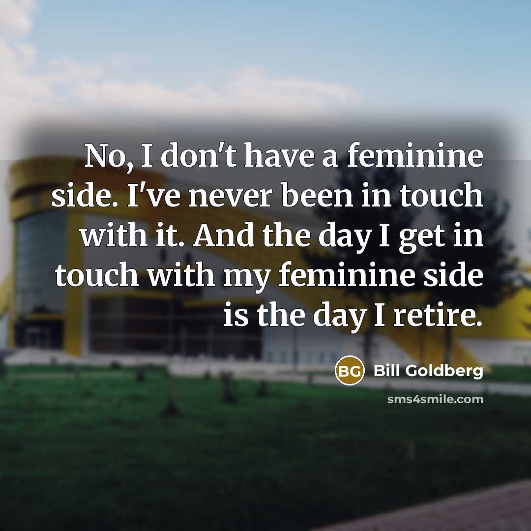 “No, I don't have a feminine side. I've never been…” quote by Bill Goldberg