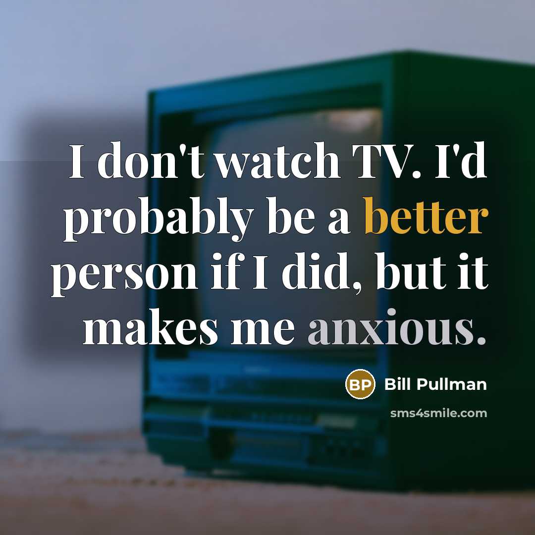 “I don't watch TV. I'd probably be a better person if I did, but it makes me anxious.” quote by Bill Pullman