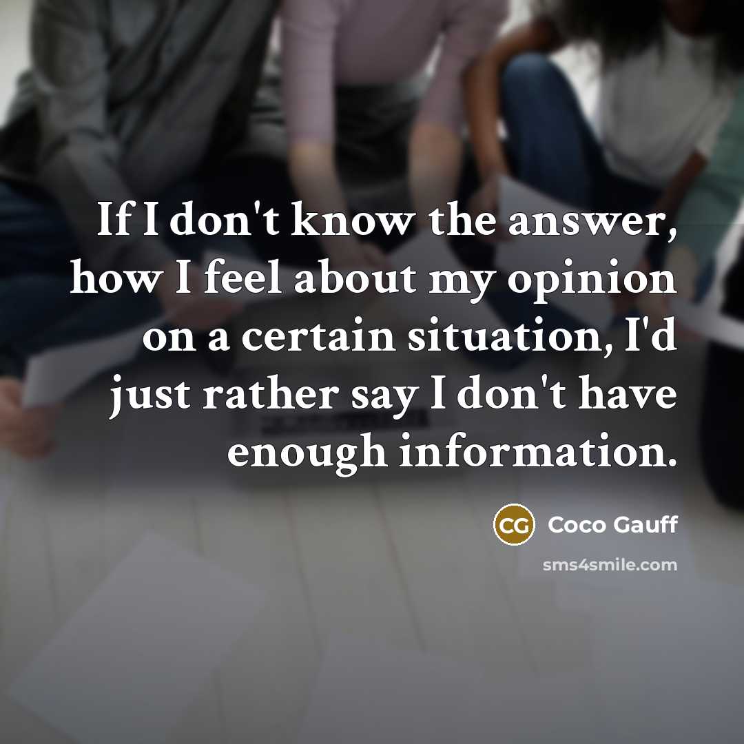 “If I don't know the answer, how I feel about my opinion on a certain situation, I'd just rather say I don't have enough information.” quote by Coco Gauff