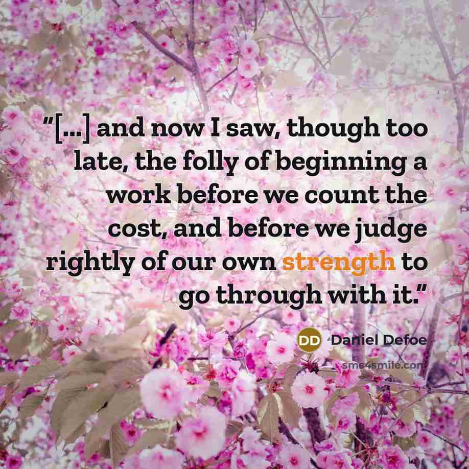 “[...] and now I saw, though too late, the folly of beginning a work before we count the cost, and before we judge rightly of our own strength to go through with it.” quote by Daniel Defoe