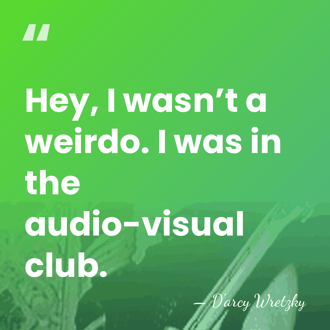 Hey, I wasn’t a weirdo. I was in the audio-visual club. - D'arcy Wretzky
