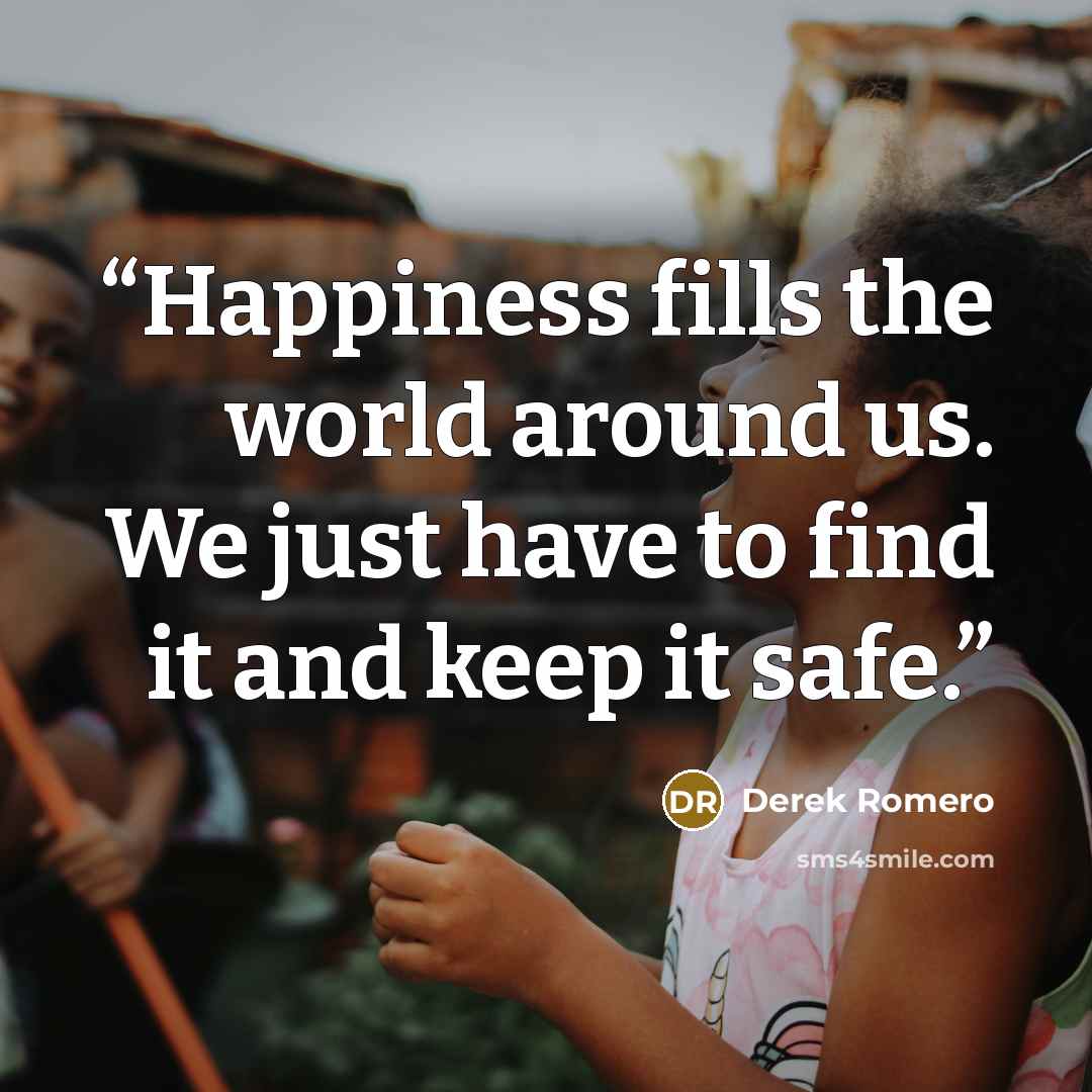 “Happiness fills the world around us. We just have to find it and keep it safe.” quote by Derek Romero