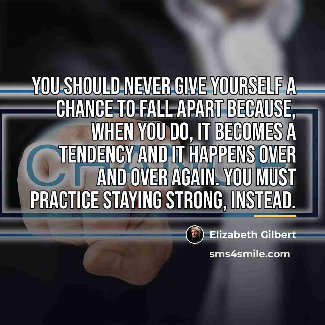 “You should never give yourself a chance to fall apart…” quote by Elizabeth Gilbert