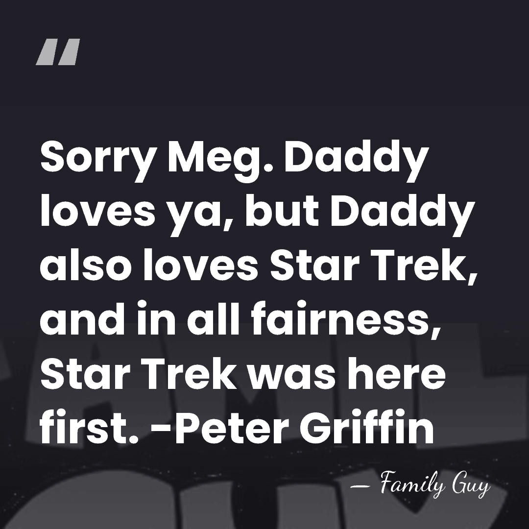Sorry Meg. Daddy loves ya, but Daddy also loves Star Trek, and&hellip; - Family Guy