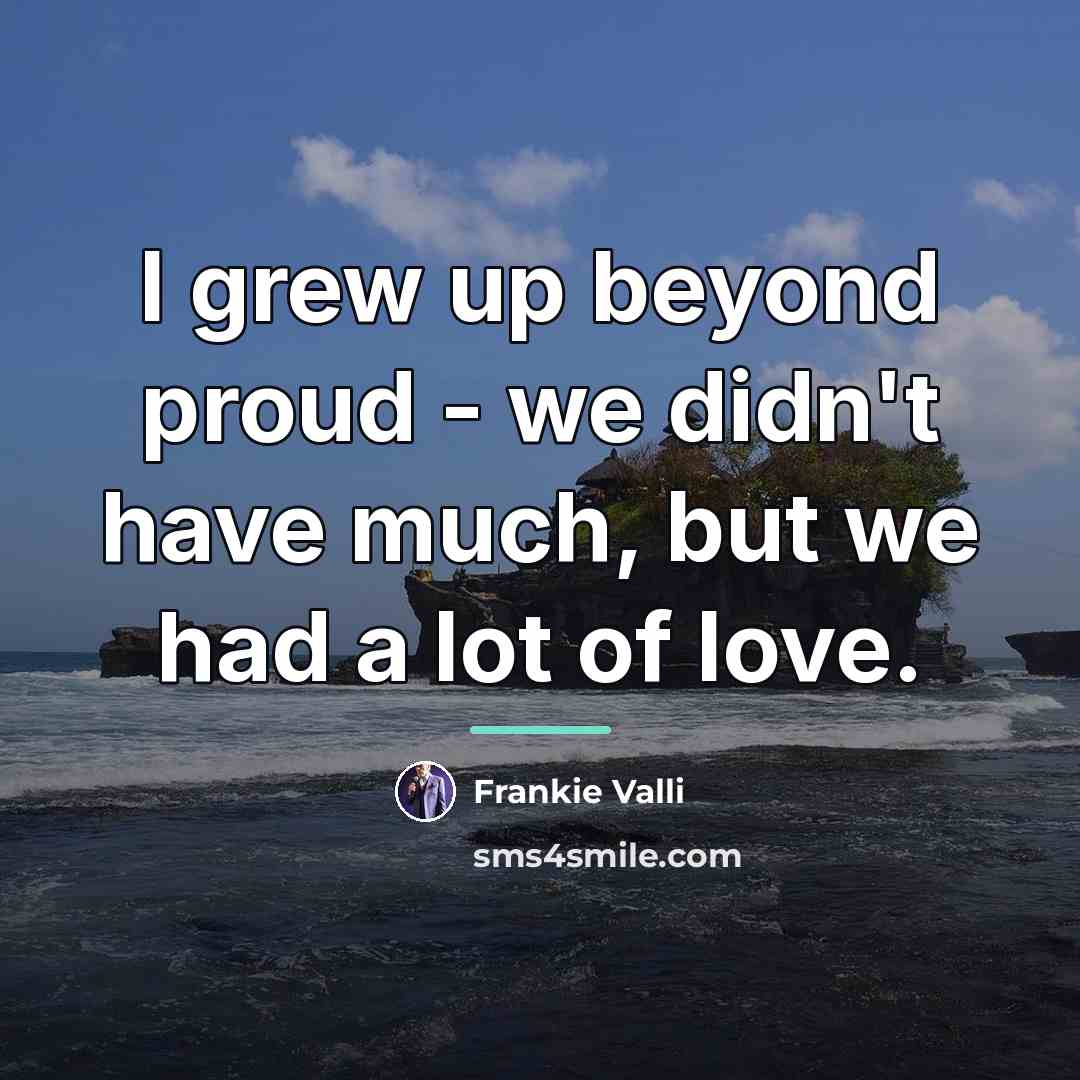 “I grew up beyond proud - we didn't have much,…” quote by Frankie Valli