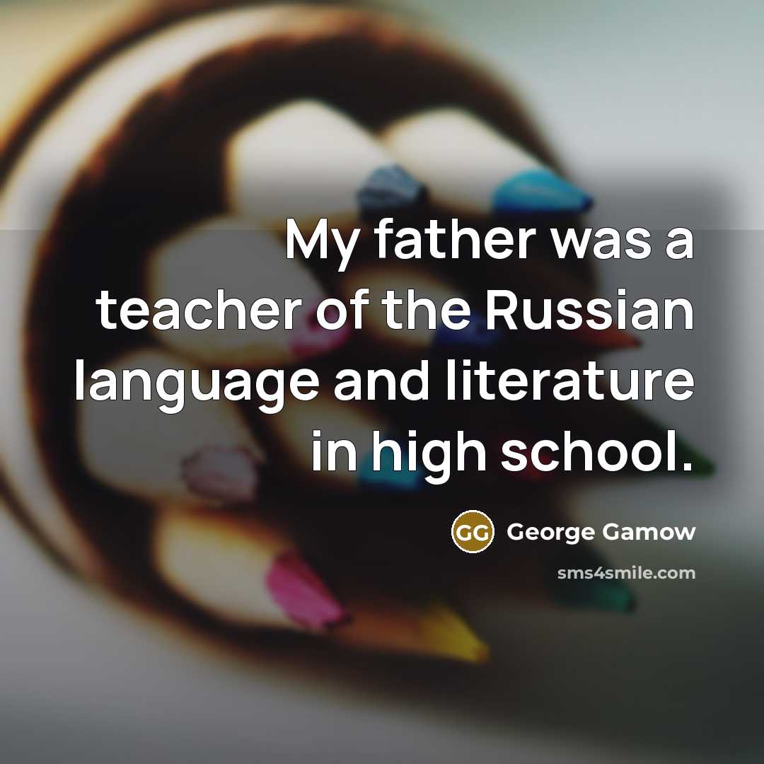 “My father was a teacher of the Russian language and…” quote by George Gamow