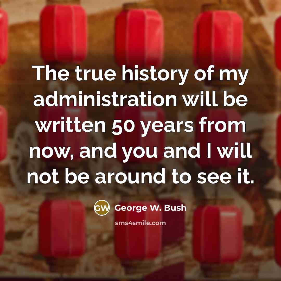 “The true history of my administration will be written 50…” quote by George W. Bush