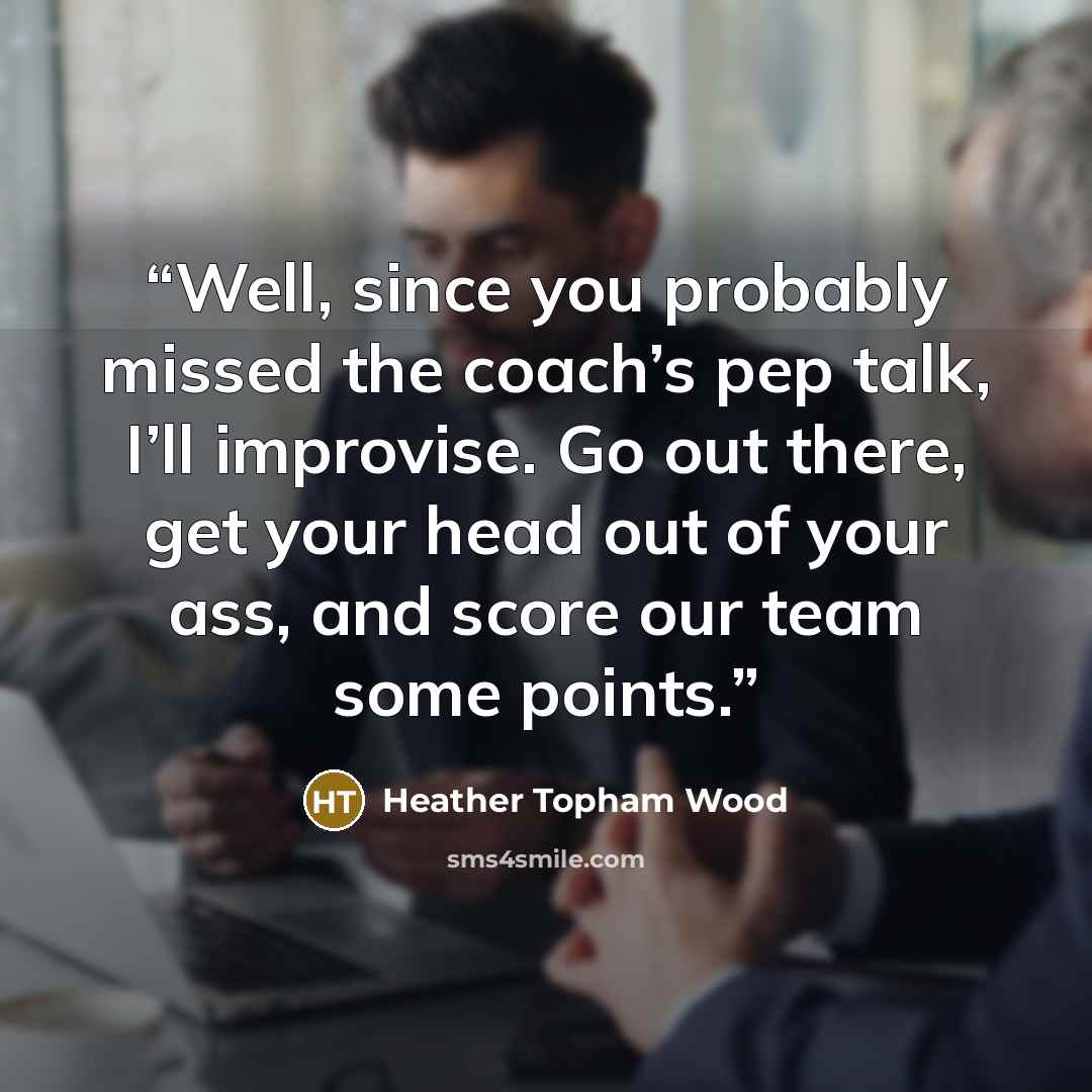 “Well, since you probably missed the coach’s pep talk, I’ll improvise. Go out there, get your head out of your ass, and score our team some points.” quote by Heather Topham Wood