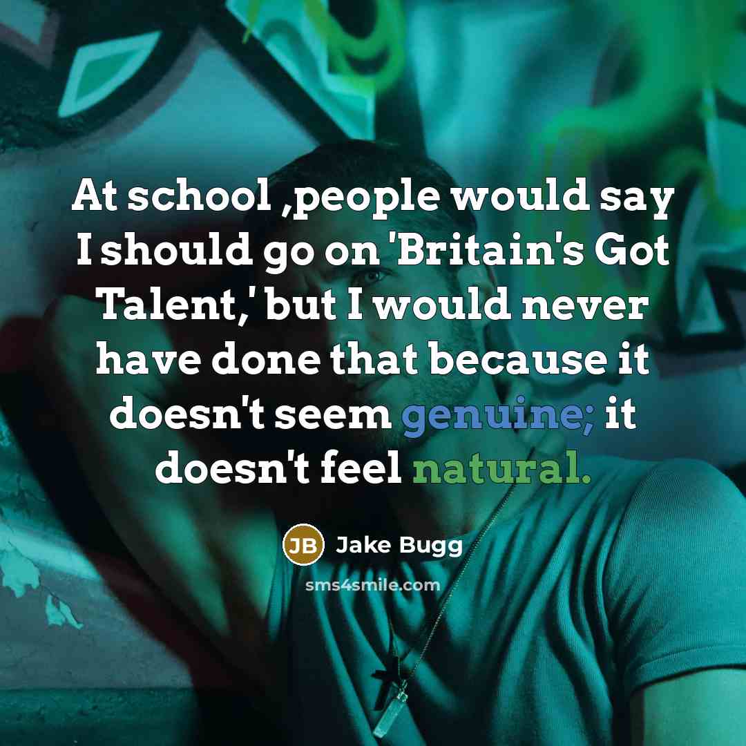 “At school ,people would say I should go on 'Britain's Got Talent,' but I would never have done that because it doesn't seem genuine; it doesn't feel natural.” quote by Jake Bugg