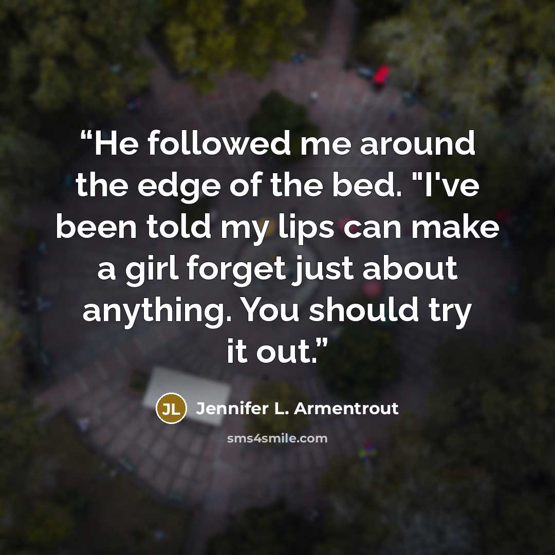 “He followed me around the edge of the bed. "I've been told my lips can make a girl forget just about anything. You should try it out.” quote by Jennifer L. Armentrout