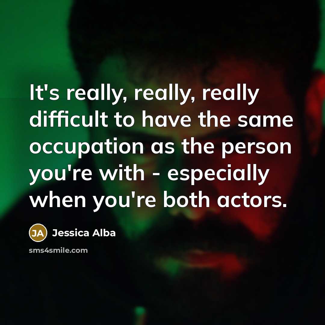 “It's really, really, really difficult to have the same occupation as the person you're with - especially when you're both actors.” quote by Jessica Alba