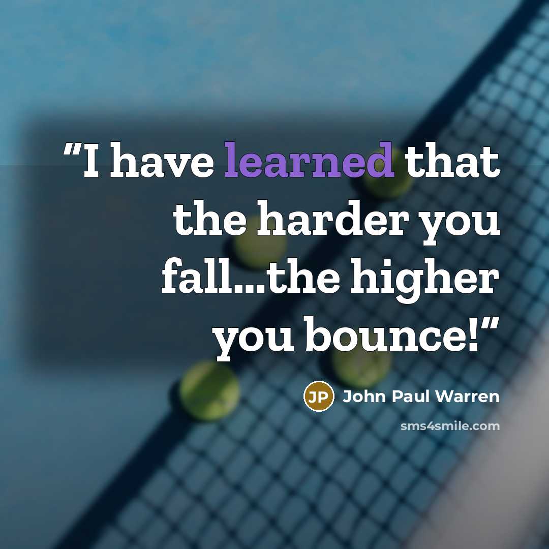 “I have learned that the harder you fall…the higher you bounce!” quote by John Paul Warren