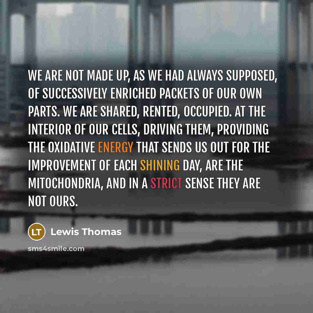 “We are not made up, as we had always supposed,…” quote by Lewis Thomas
