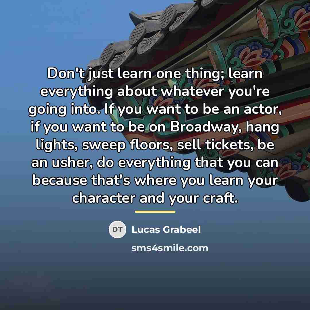 “Don't just learn one thing; learn everything about whatever you're…” quote by Lucas Grabeel