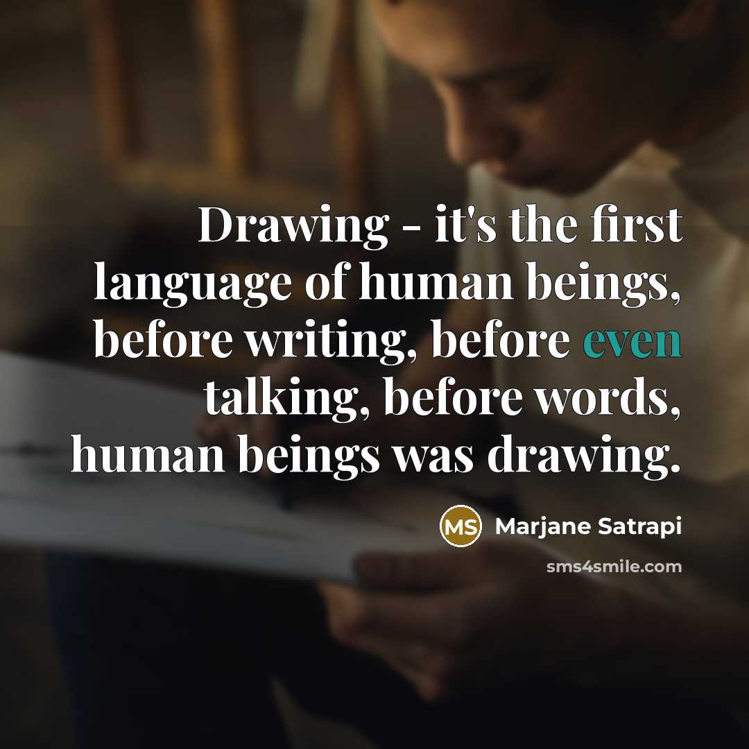 “Drawing - it's the first language of human beings, before writing, before even talking, before words, human beings was drawing.” quote by Marjane Satrapi
