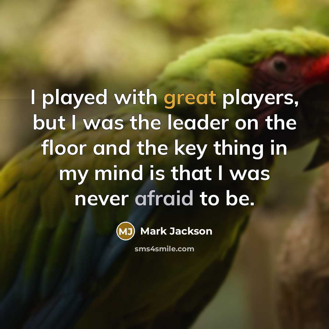 “I played with great players, but I was the leader on the floor and the key thing in my mind is that I was never afraid to be.” quote by Mark Jackson