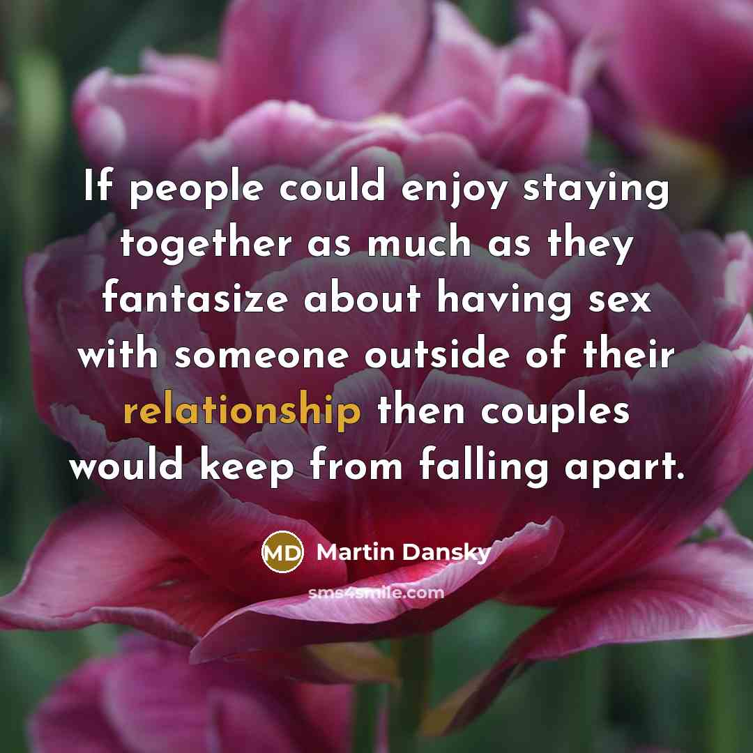 “If people could enjoy staying together as much as they fantasize about having sex with someone outside of their relationship then couples would keep from falling apart.” quote by Martin Dansky