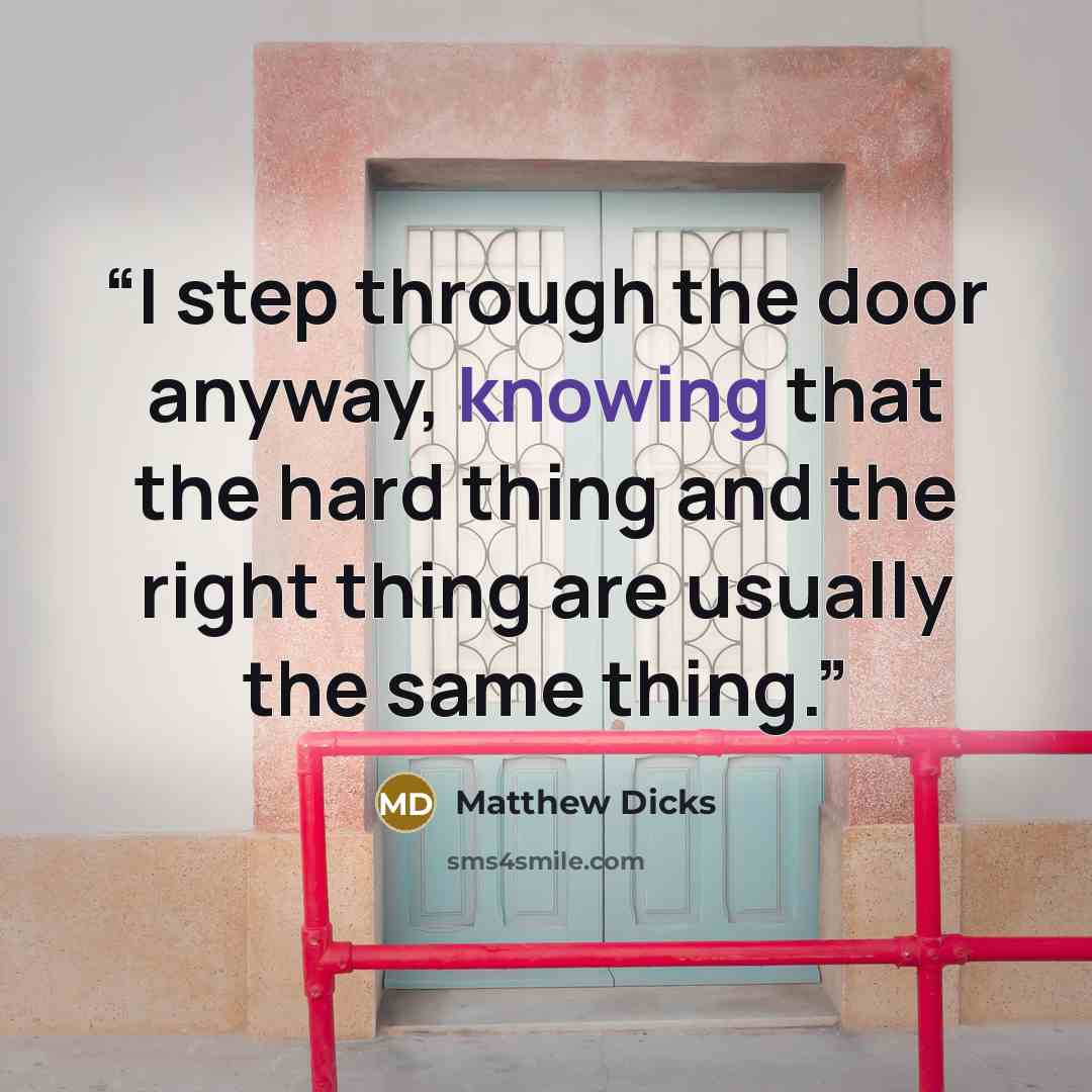 “I step through the door anyway, knowing that the hard thing and the right thing are usually the same thing.” quote by Matthew Dicks
