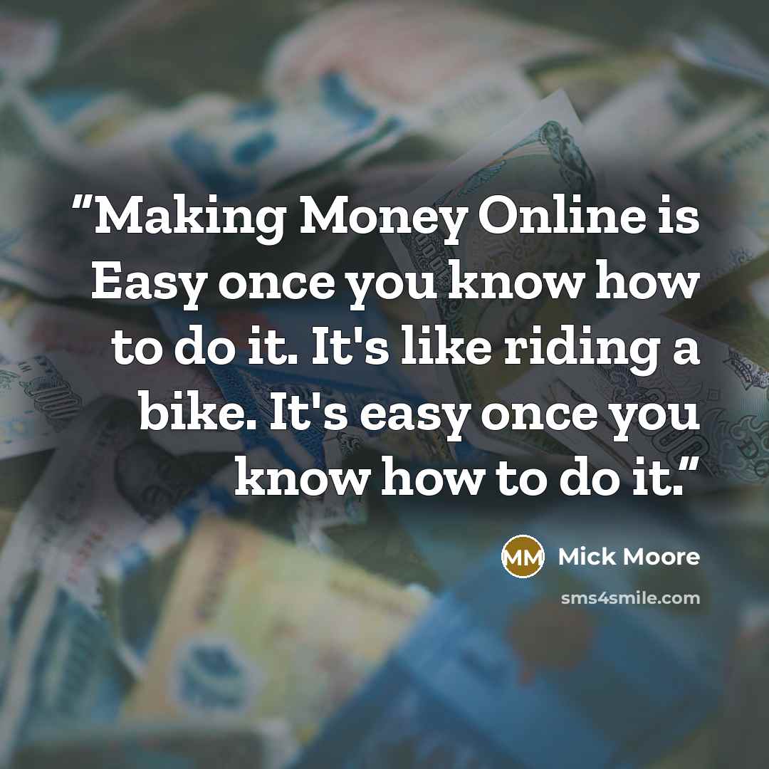“Making Money Online is Easy once you know how to do it. It's like riding a bike. It's easy once you know how to do it.” quote by Mick Moore