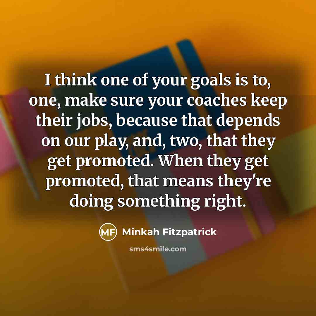 “I think one of your goals is to, one, make sure your coaches keep their jobs, because that depends on our play, and, two, that they get promoted. When they get promoted, that means they're doing something right.” quote by Minkah Fitzpatrick