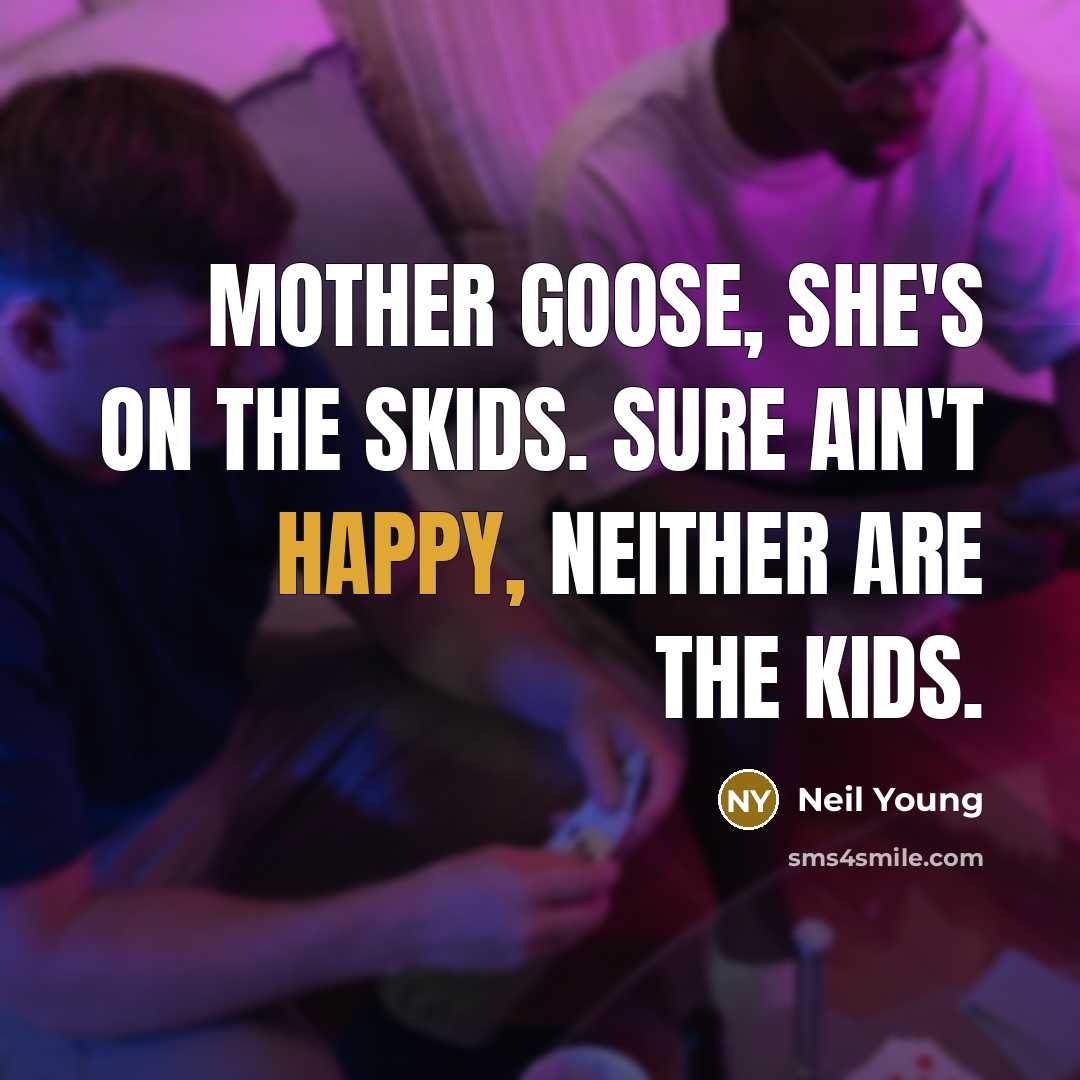 “Mother Goose, she's on the skids. Sure ain't happy, neither…” quote by Neil Young