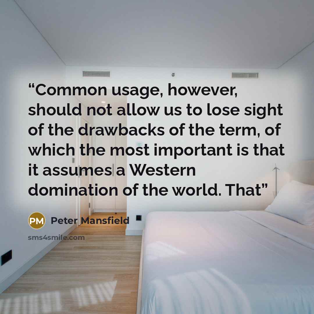 “Common usage, however, should not allow us to lose sight of the drawbacks of the term, of which the most important is that it assumes a Western domination of the world. That” quote by Peter Mansfield