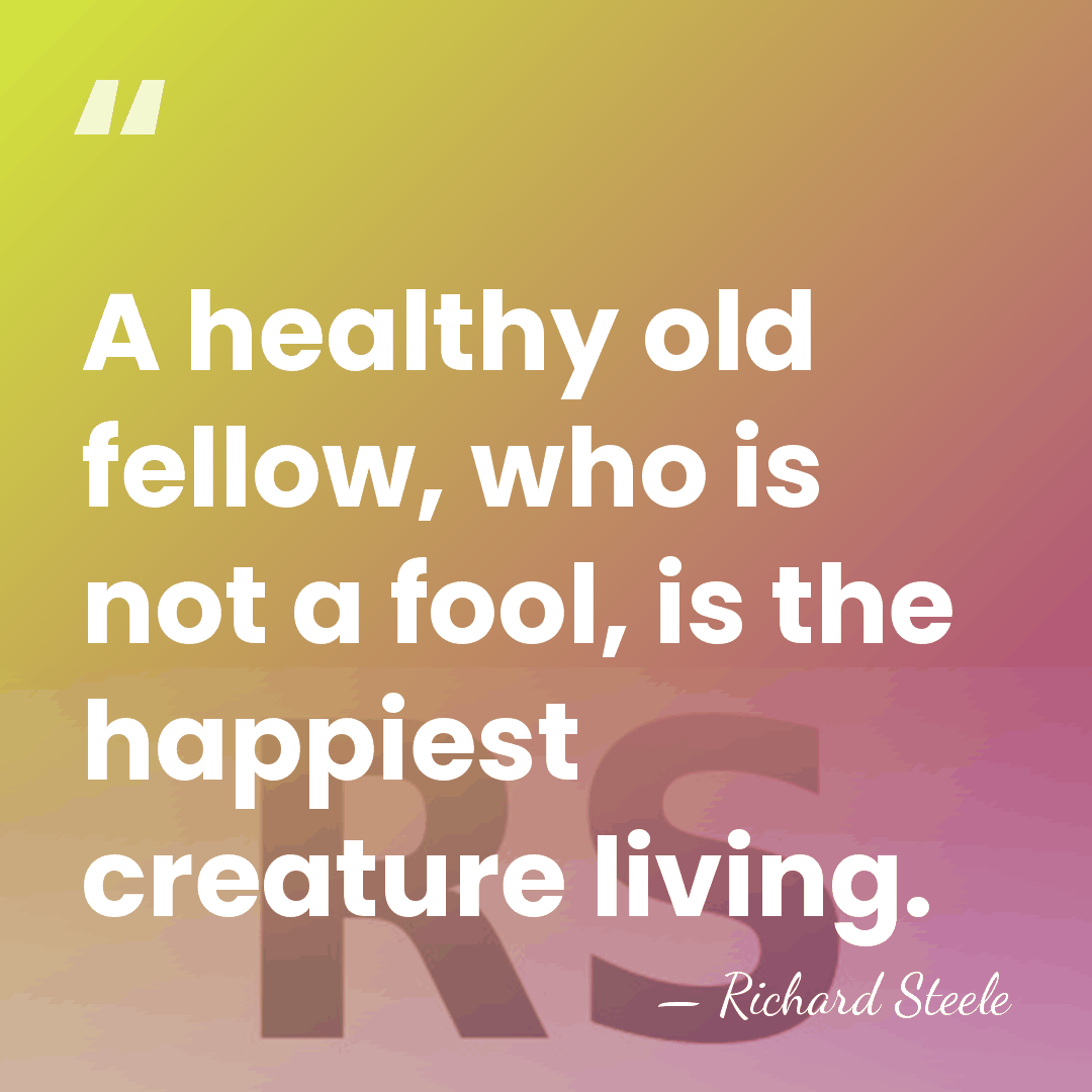 A healthy old fellow, who is not a fool, is the happiest&hellip; - Richard Steele