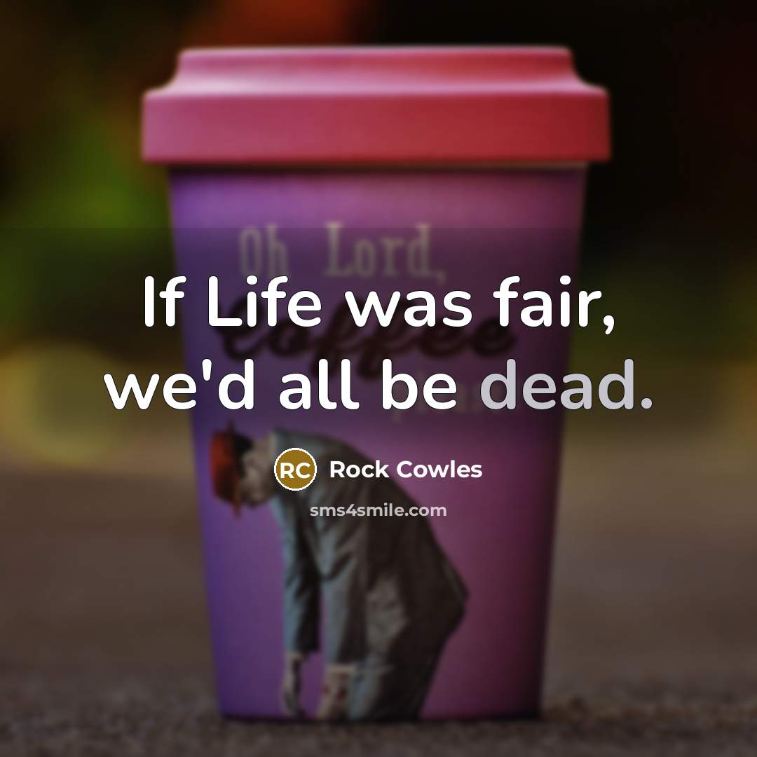 “If Life was fair, we'd all be dead.…” quote by Rock Cowles