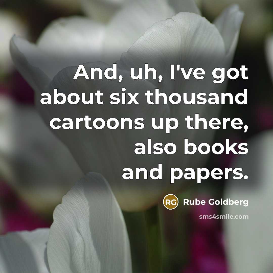 “And, uh, I've got about six thousand cartoons up there,…” quote by Rube Goldberg