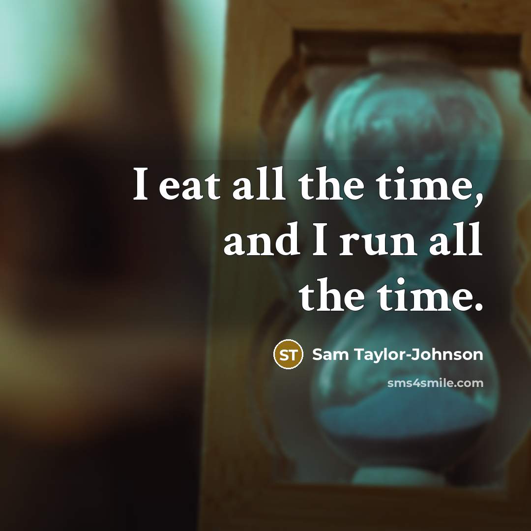 “I eat all the time, and I run all the…” quote by Sam Taylor-Johnson