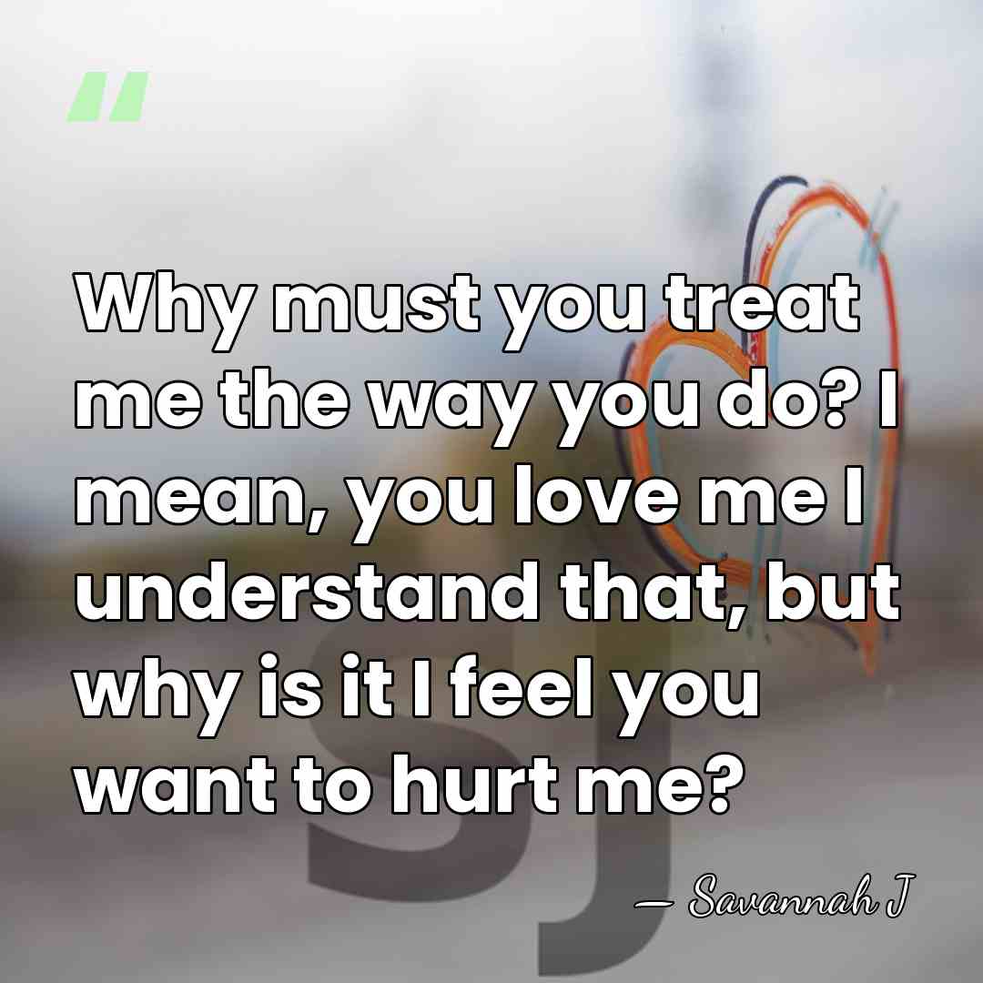 Why must you treat me the way you do? I mean, you&hellip; - Savannah J