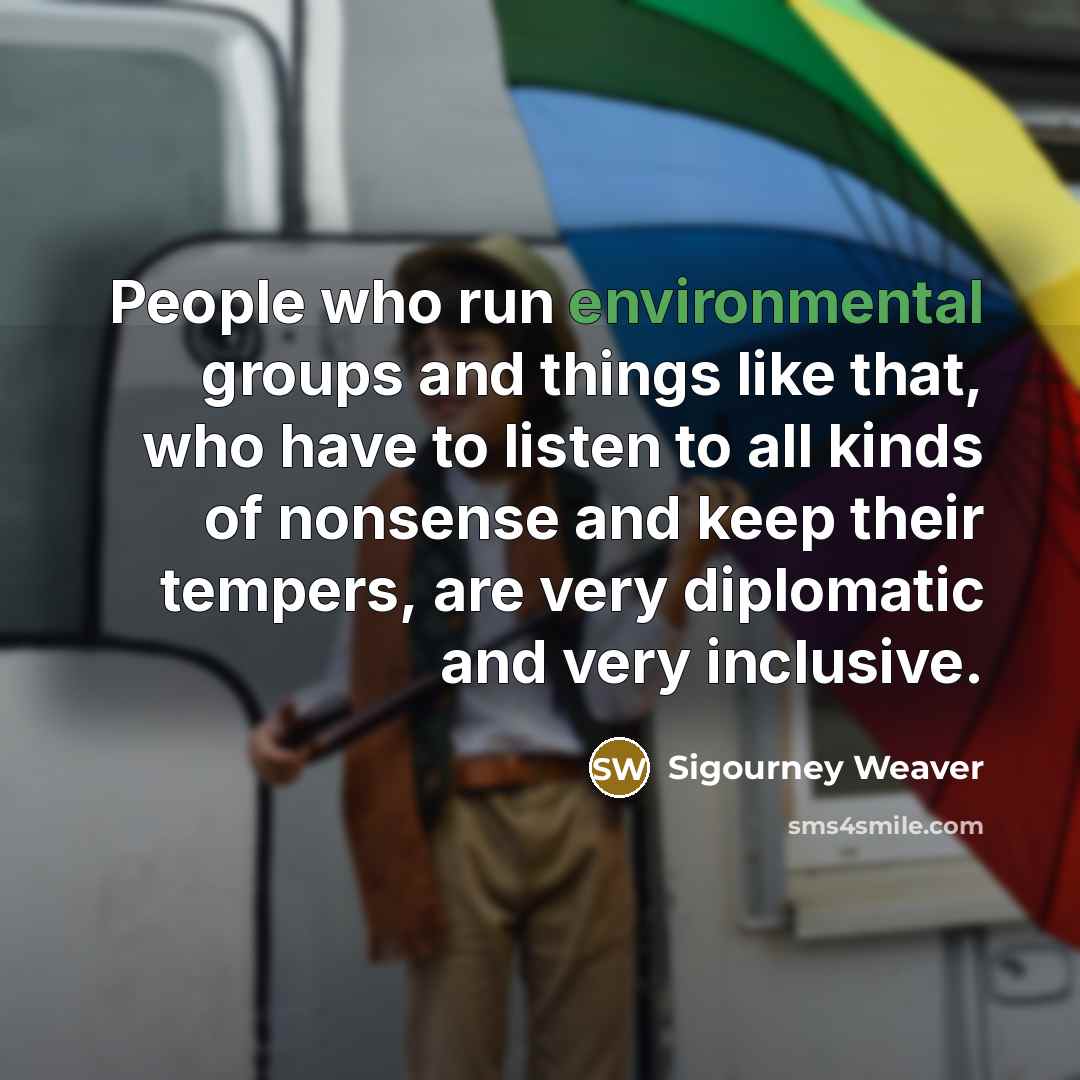 “People who run environmental groups and things like that, who…” quote by Sigourney Weaver