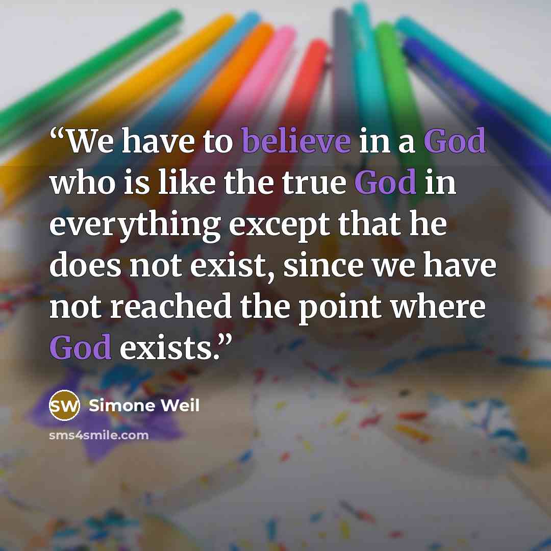 “We have to believe in a God who is like the true God in everything except that he does not exist, since we have not reached the point where God exists.” quote by Simone Weil
